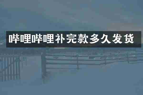 哔哩哔哩补完款多久发货
