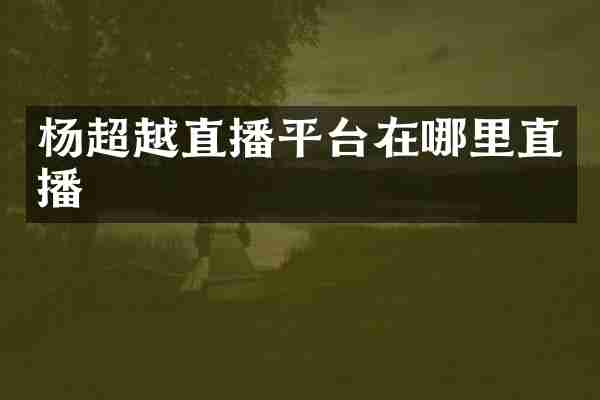杨超越直播平台在哪里直播