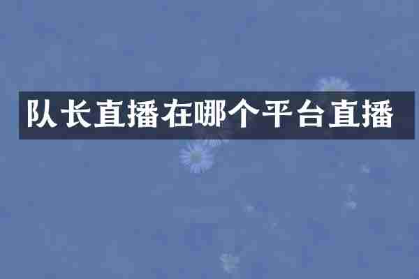 队长直播在哪个平台直播