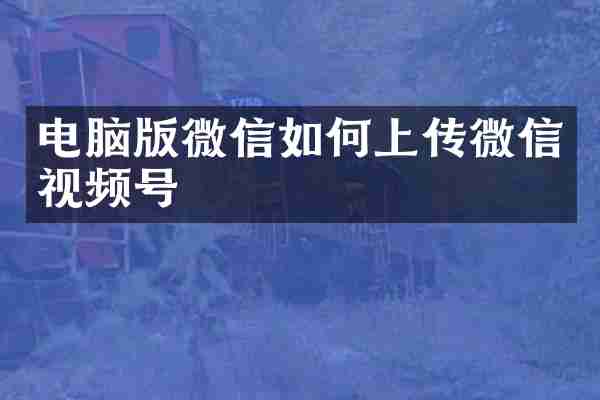 电脑版微信如何上传微信视频号
