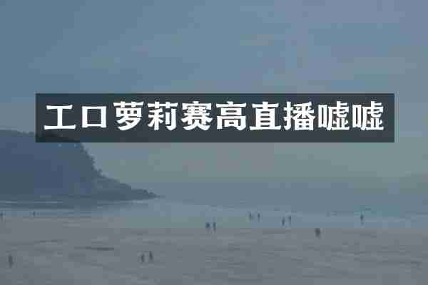 工口萝莉赛高直播嘘嘘