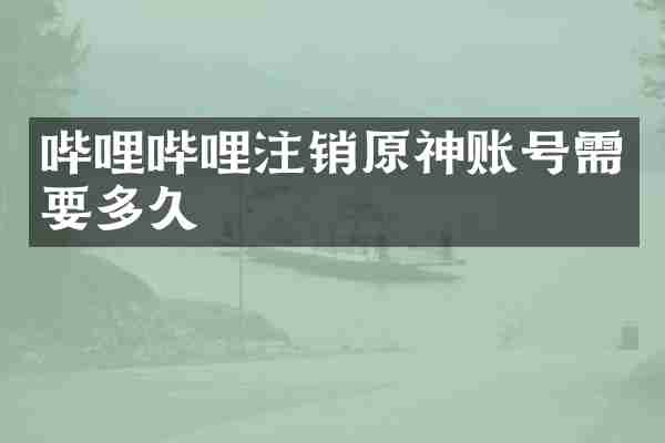 哔哩哔哩注销原神账号需要多久