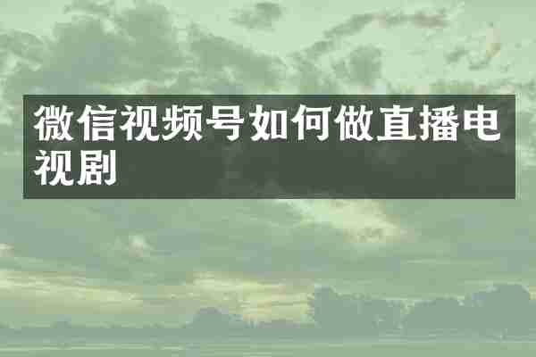 微信视频号如何做直播电视剧