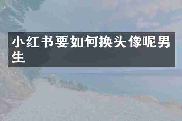 小红书要如何换头像呢男生