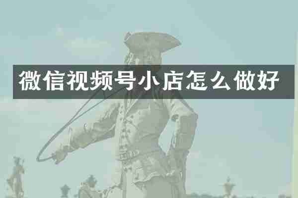 微信视频号小店怎么做好