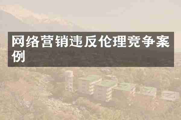 网络营销违反伦理竞争案例