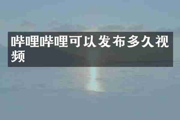 哔哩哔哩可以发布多久视频