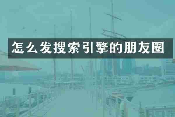 怎么发搜索引擎的朋友圈