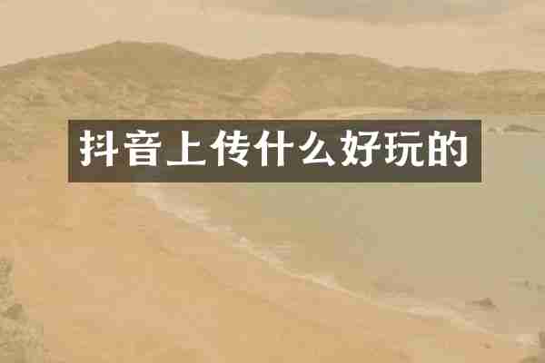 抖音上传什么好玩的
