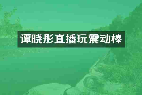 谭晓彤直播玩震动棒