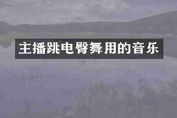 主播跳电臀舞用的音乐