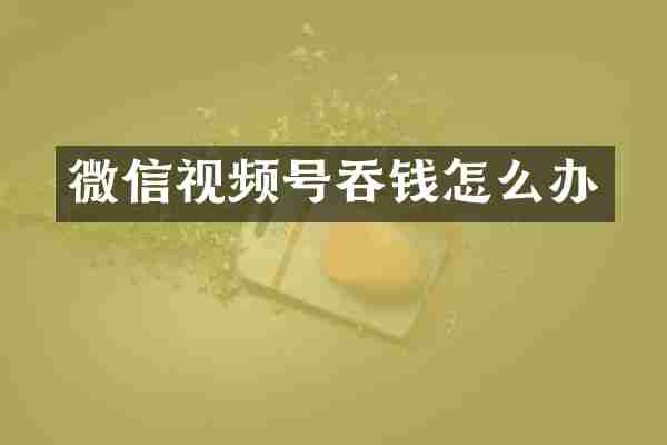 微信视频号吞钱怎么办