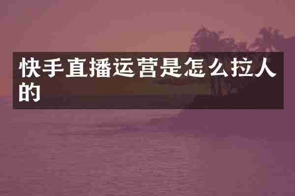 快手直播运营是怎么拉人的
