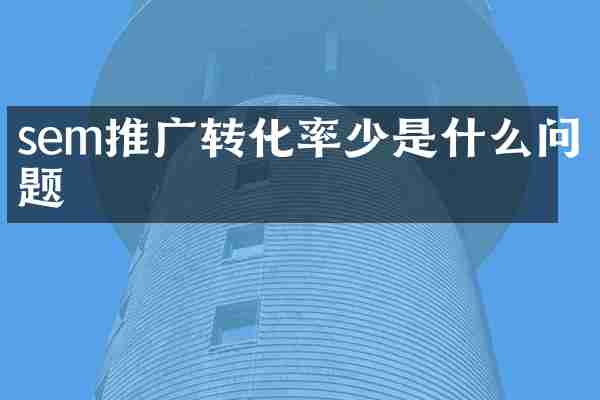 sem推广转化率少是什么问题