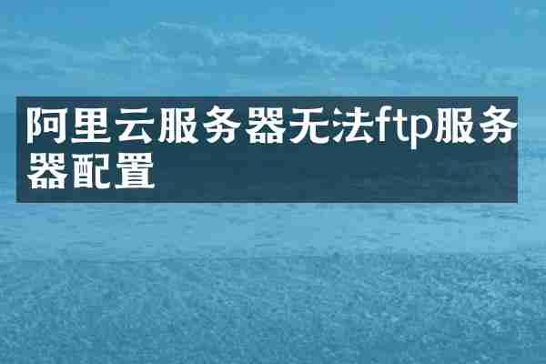 阿里云服务器无法ftp服务器配置