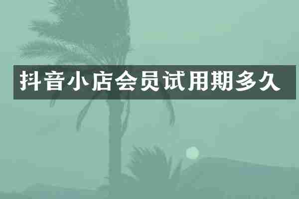 抖音小店会员试用期多久