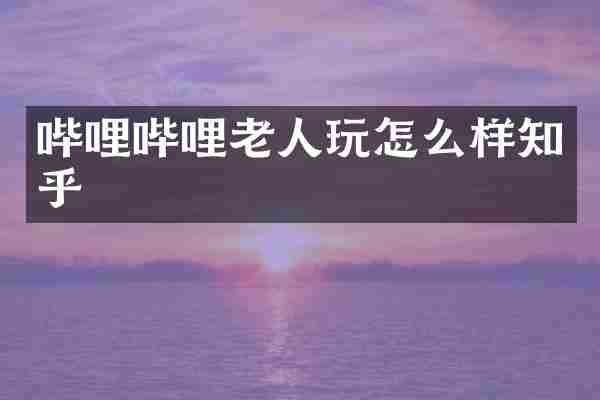 哔哩哔哩老人玩怎么样知乎
