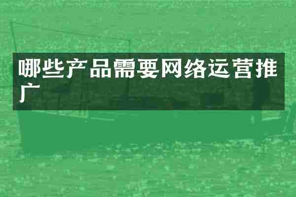 哪些产品需要网络运营推广
