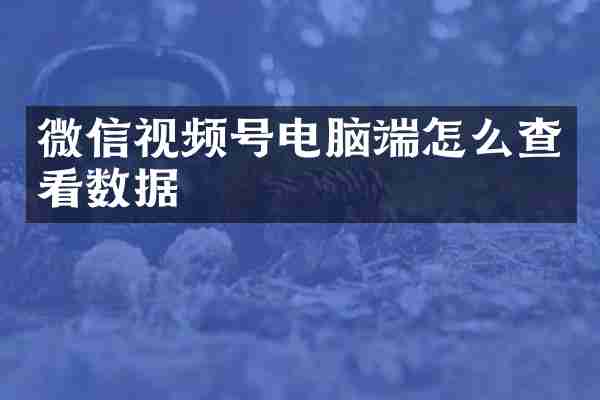 微信视频号电脑端怎么查看数据