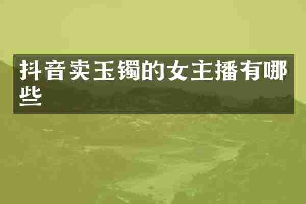 抖音卖玉镯的女主播有哪些