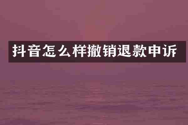 抖音怎么样撤销退款申诉
