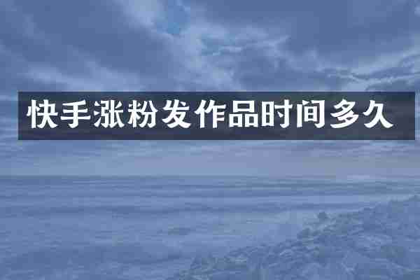 快手涨粉发作品时间多久