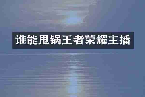 谁能甩锅王者荣耀主播