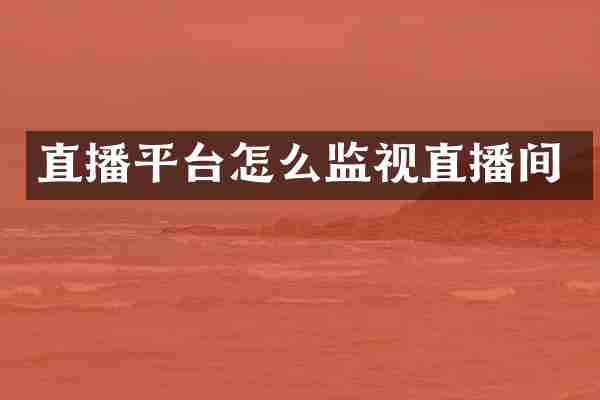 直播平台怎么监视直播间