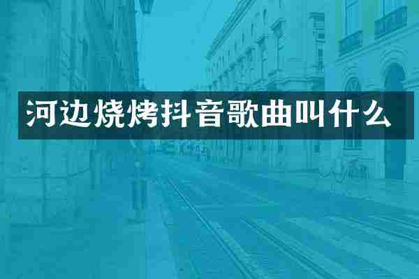 河边烧烤抖音歌曲叫什么