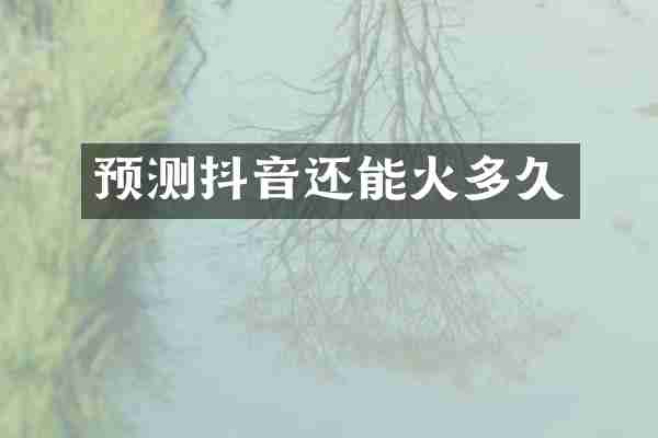 预测抖音还能火多久