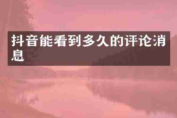 抖音能看到多久的评论消息
