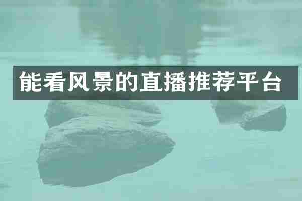 能看风景的直播推荐平台