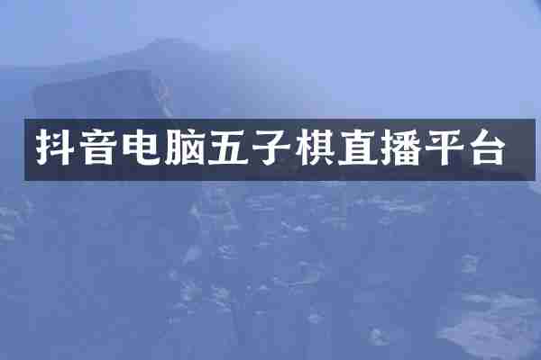 抖音电脑五子棋直播平台