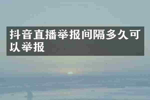 抖音直播举报间隔多久可以举报