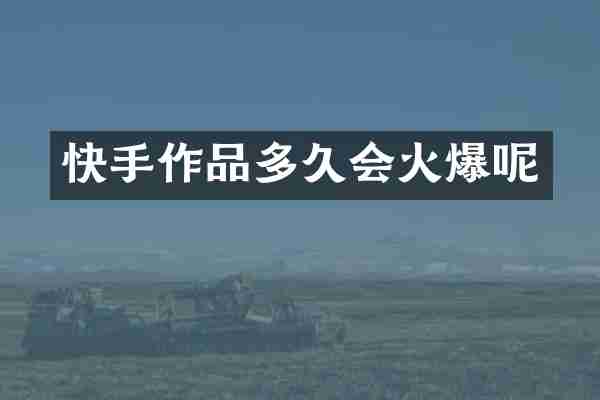 快手作品多久会火爆呢