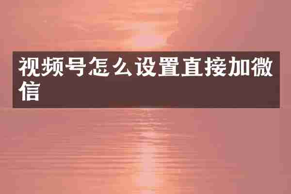 视频号怎么设置直接加微信