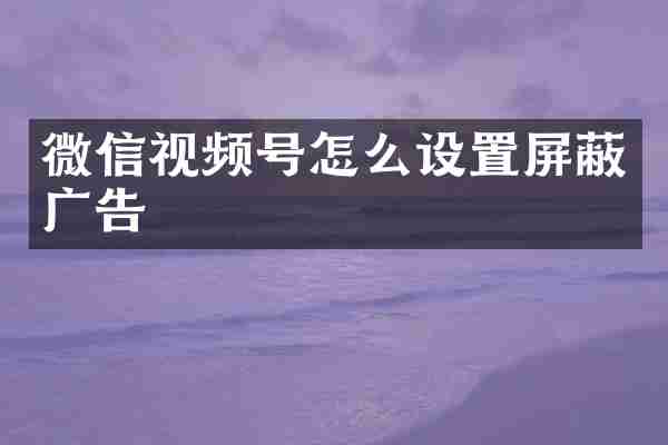 微信视频号怎么设置屏蔽广告