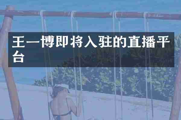 王一博即将入驻的直播平台
