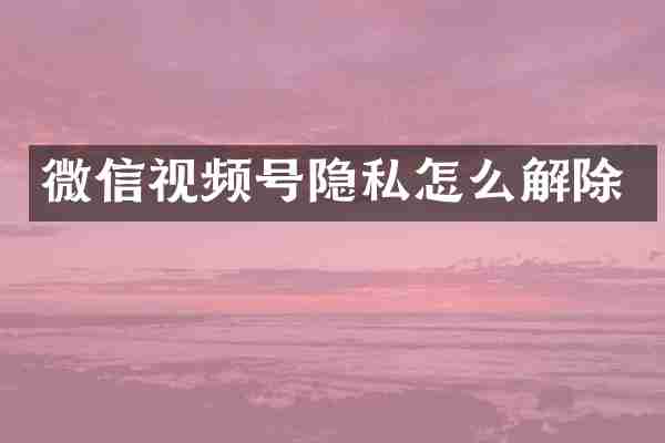 微信视频号隐私怎么解除