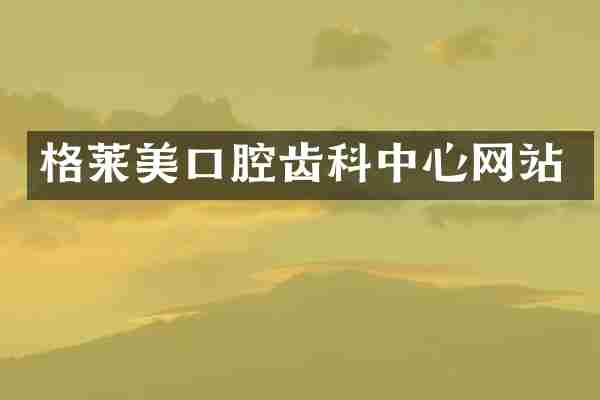 格莱美口腔齿科中心网站