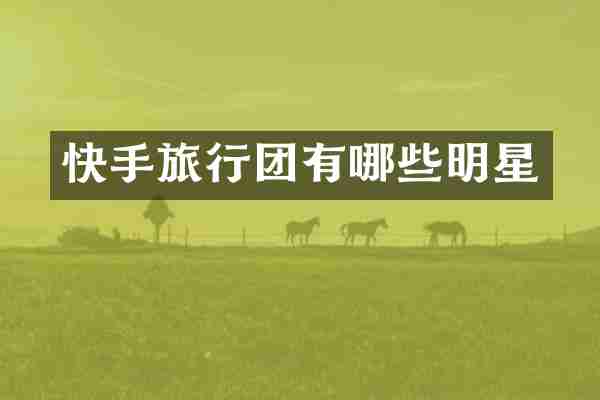 快手旅行团有哪些明星