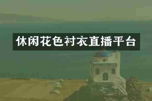 休闲花色衬衣直播平台