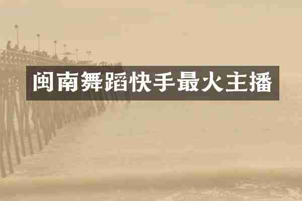 闽南舞蹈快手最火主播