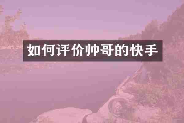 如何评价帅哥的快手