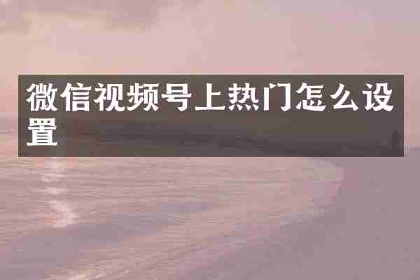 微信视频号上热门怎么设置