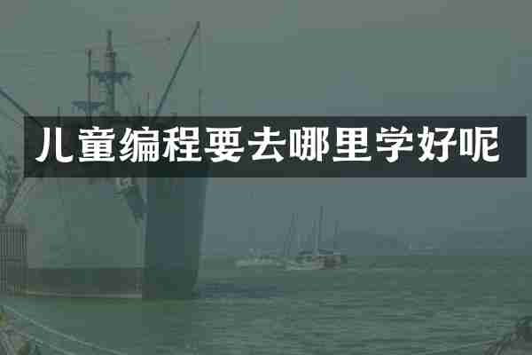 儿童编程要去哪里学好呢