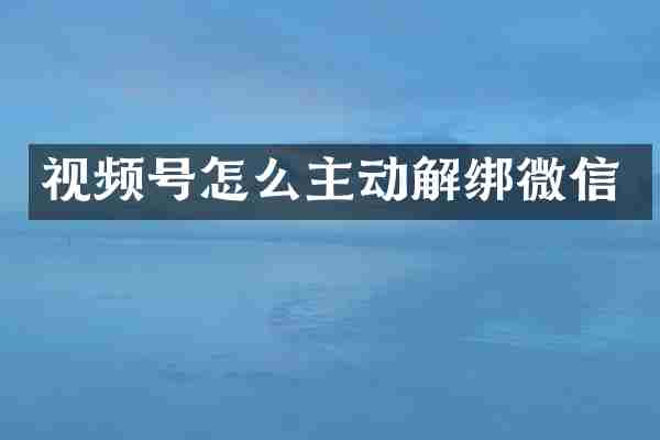 视频号怎么主动解绑微信