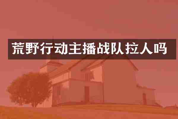 荒野行动主播战队拉人吗