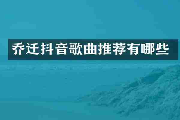 乔迁抖音歌曲推荐有哪些