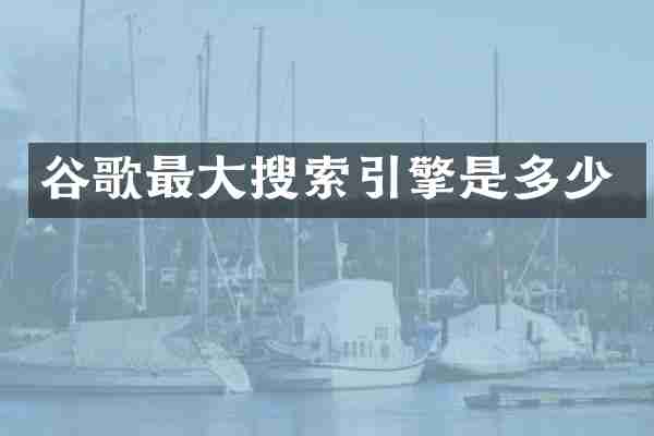 谷歌最大搜索引擎是多少